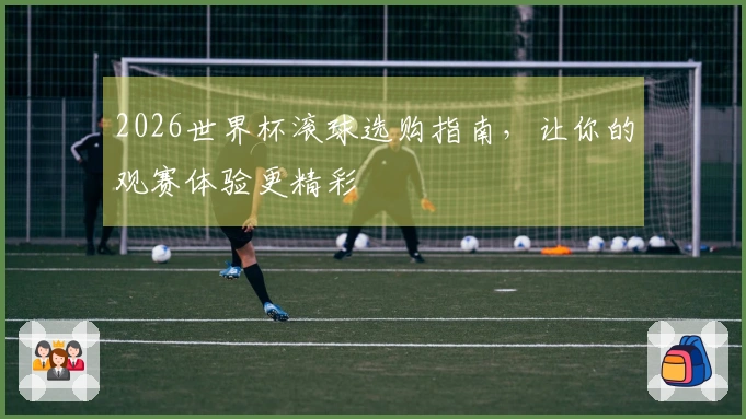 2026世界杯滚球选购指南，让你的观赛体验更精彩