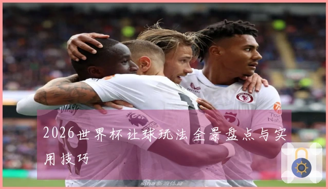 2026世界杯让球玩法全景盘点与实用技巧