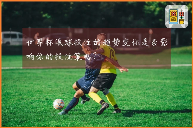 世界杯滚球投注的趋势变化是否影响你的投注策略？