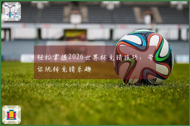 轻松掌握2026世界杯竞猜技巧，带你玩转竞猜乐趣