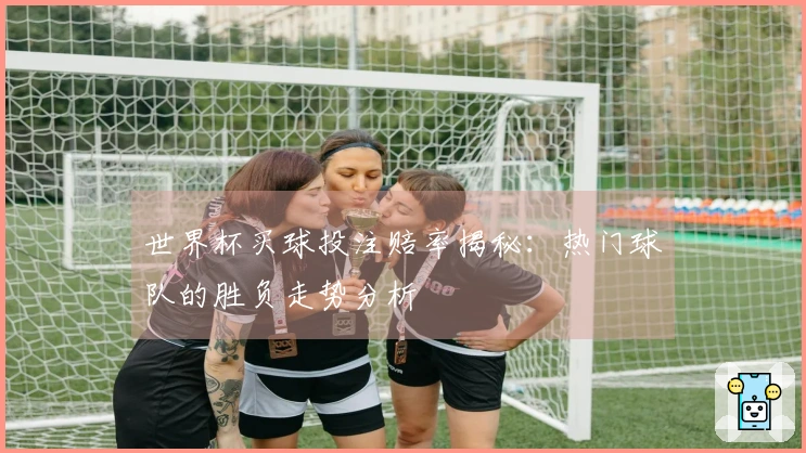 世界杯买球投注赔率揭秘：热门球队的胜负走势分析