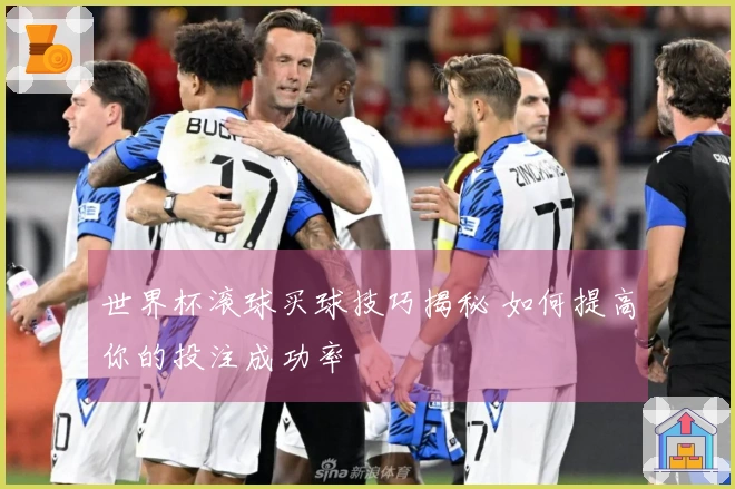 世界杯滚球买球技巧揭秘 如何提高你的投注成功率