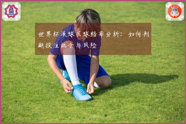 世界杯滚球买球赔率分析：如何判断投注机会与风险