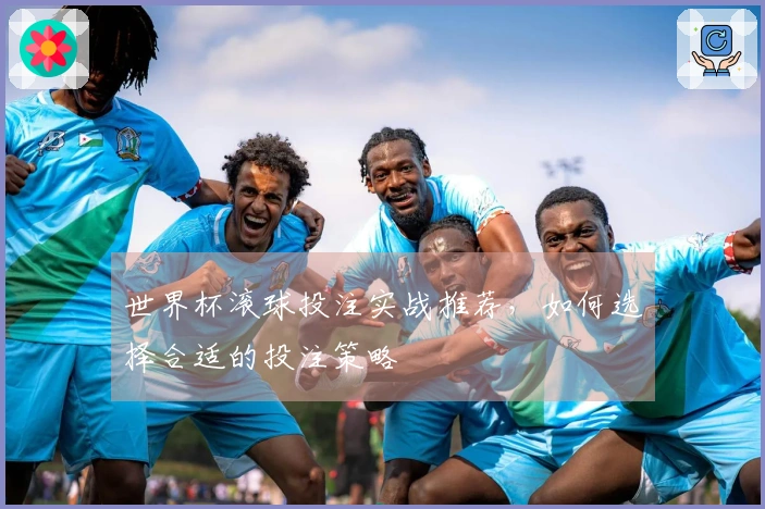 世界杯滚球投注实战推荐，如何选择合适的投注策略