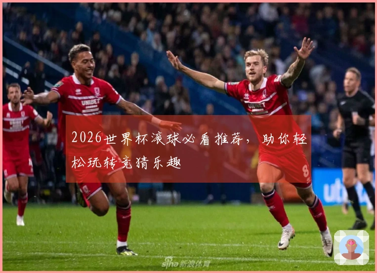 2026世界杯滚球必看推荐，助你轻松玩转竞猜乐趣