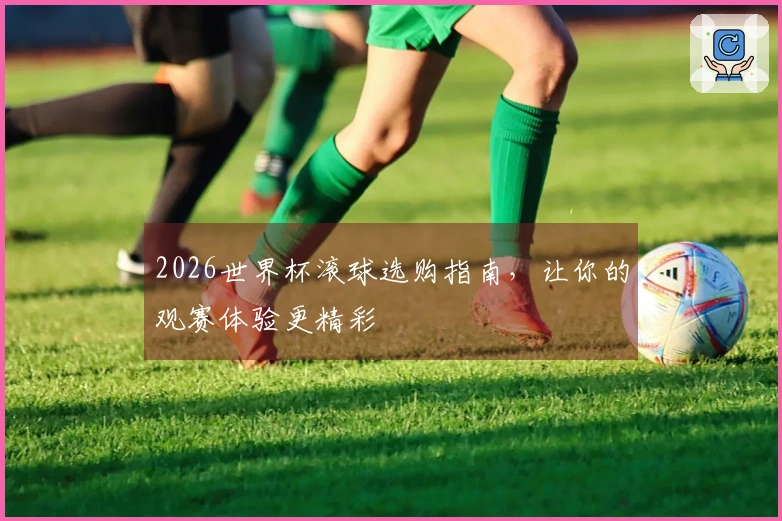 2026世界杯滚球选购指南，让你的观赛体验更精彩