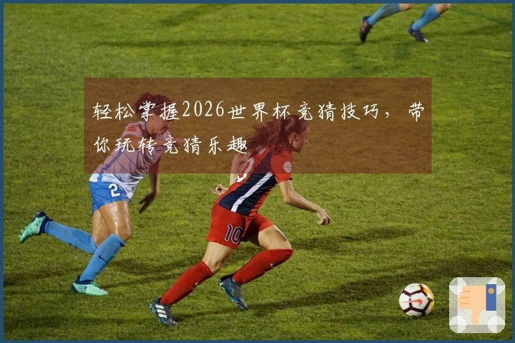轻松掌握2026世界杯竞猜技巧，带你玩转竞猜乐趣