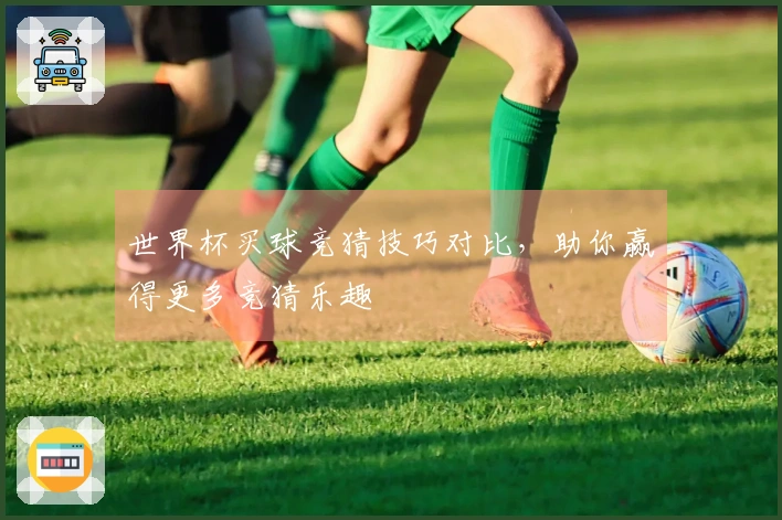 世界杯买球竞猜技巧对比，助你赢得更多竞猜乐趣
