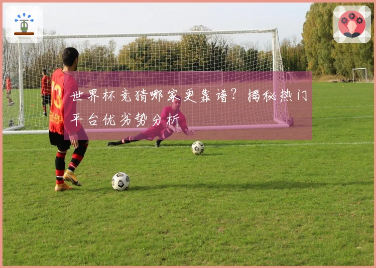 世界杯竞猜哪家更靠谱？揭秘热门平台优劣势分析