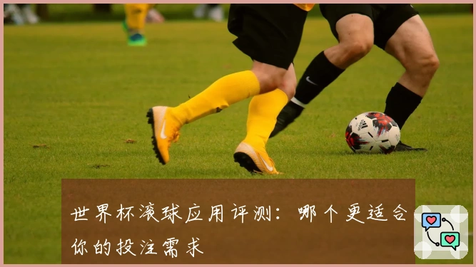 世界杯滚球应用评测：哪个更适合你的投注需求