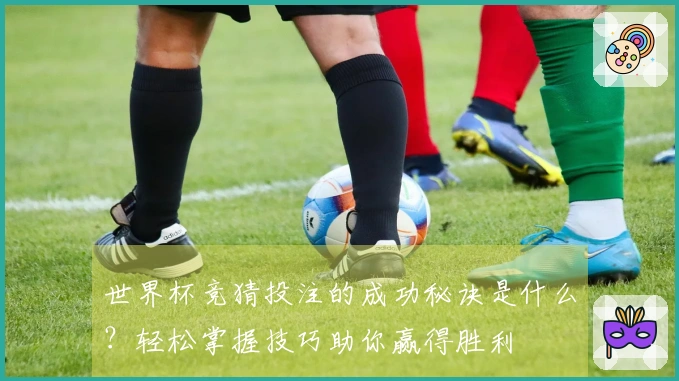 世界杯竞猜投注的成功秘诀是什么？轻松掌握技巧助你赢得胜利