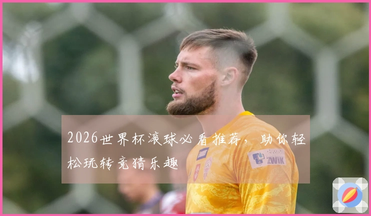 2026世界杯滚球必看推荐，助你轻松玩转竞猜乐趣