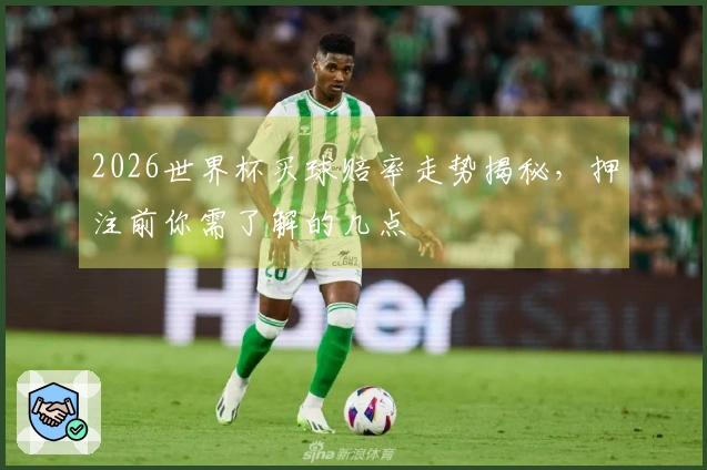 2026世界杯买球赔率走势揭秘，押注前你需了解的几点