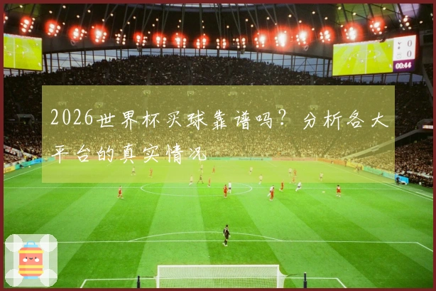 2026世界杯买球靠谱吗？分析各大平台的真实情况