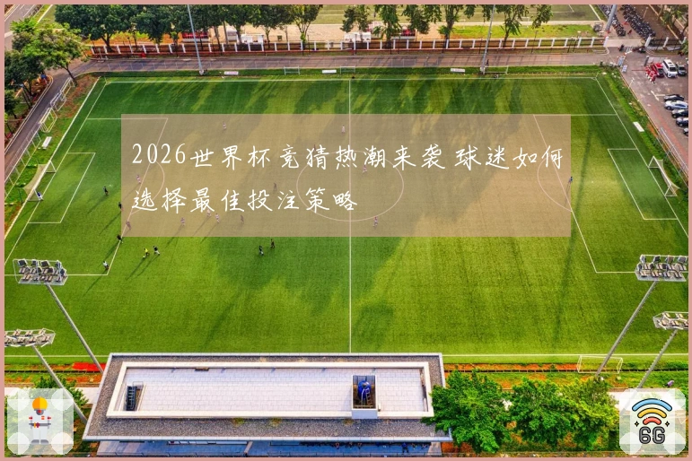 2026世界杯竞猜热潮来袭 球迷如何选择最佳投注策略