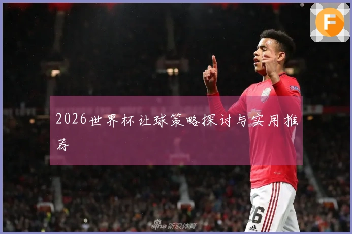 2026世界杯让球策略探讨与实用推荐