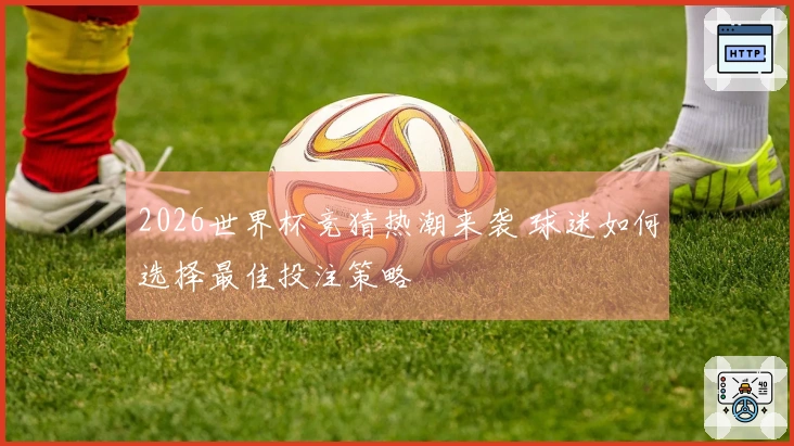 2026世界杯竞猜热潮来袭 球迷如何选择最佳投注策略