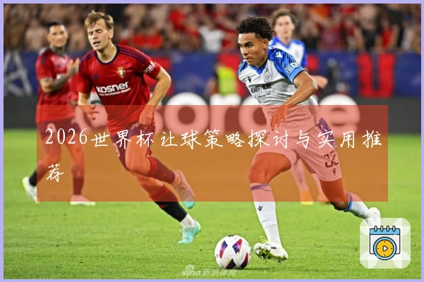 2026世界杯让球策略探讨与实用推荐