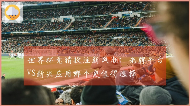 世界杯竞猜投注新风潮：老牌平台VS新兴应用哪个更值得选择